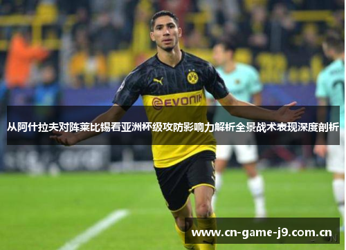从阿什拉夫对阵莱比锡看亚洲杯级攻防影响力解析全景战术表现深度剖析